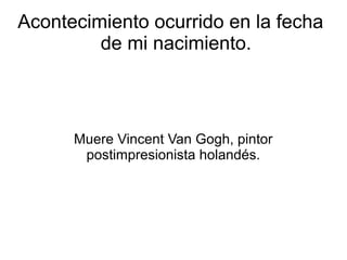 Acontecimiento ocurrido en la fecha
         de mi nacimiento.



      Muere Vincent Van Gogh, pintor
       postimpresionista holandés.
 