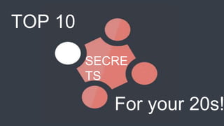 TOP 10
SECRE
TS
For your 20s!
 