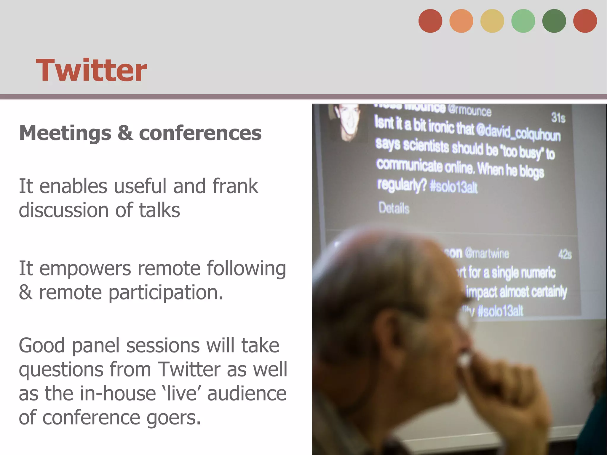 Twitter
Meetings & conferences
It enables useful and frank
discussion of talks
It empowers remote following
& remote participation.
Good panel sessions will take
questions from Twitter as well
as the in-house ‘live’ audience
of conference goers.
 