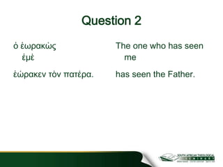 Question 2
ὁ ἑωρακὼς
ἐμὲ
ἑώρακεν τὸν πατέρα.
The one who has seen
me
has seen the Father.
 