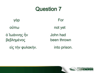 Question 7
γὰρ
οὔπω
ὁ Ἰωάννης ἦν
βεβλημένος
εἰς τὴν φυλακὴν.
For
not yet
John had
been thrown
into prison.
 