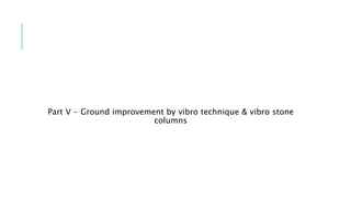 Part V - Ground improvement by vibro technique & vibro stone
columns
 