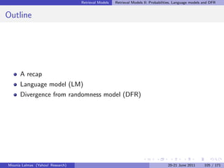 Retrieval Models   Retrieval Models II: Probabilities, Language models and DFR


Outline




      A recap
      Language model (LM)
      Divergence from randomness model (DFR)




Mounia Lalmas (Yahoo! Research)                                                    20-21 June 2011       105 / 171
 