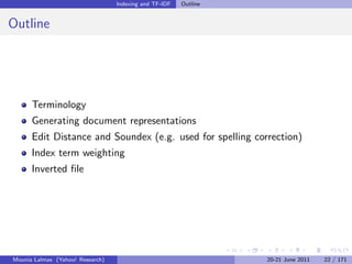 Indexing and TF-IDF   Outline


Outline




      Terminology
      Generating document representations
      Edit Distance and Soundex (e.g. used for spelling correction)
      Index term weighting
      Inverted ﬁle




Mounia Lalmas (Yahoo! Research)                                   20-21 June 2011   22 / 171
 