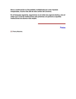 lleve a continuación su fecundidad, multiplicada por unas riquezas inesperadas, mucho más allá de este cantón del universo. 
En el bosquejo siguiente, seguiremos no el orden de urgencia táctica, sino el orden que va de las instituciones más próximas a la persona a aquellas instituciones de alcance más amplio. 
Notas 
(1) Thierry Maulnier. 
 