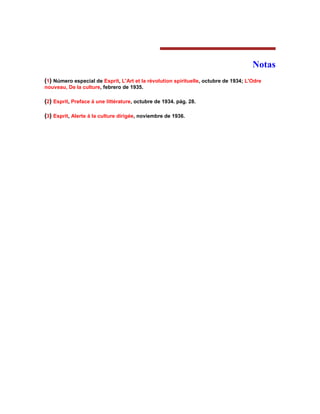Notas 
(1) Número especial de Esprit, L'Art et la révolution spirituelle, octubre de 1934; L'Odre nouveau, De la culture, febrero de 1935. 
(2) Esprit, Preface á une littérature, octubre de 1934. pág. 28. 
(3) Esprit, Alerte á la culture dirigée, noviembre de 1936. 
 
