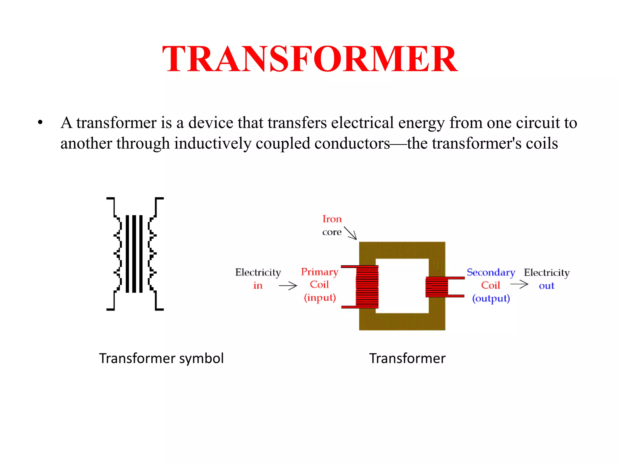 TRANSFORMER
• A transformer is a device that transfers electrical energy from one circuit to
another through inductively coupled conductors—the transformer's coils
Transformer symbol Transformer
 
