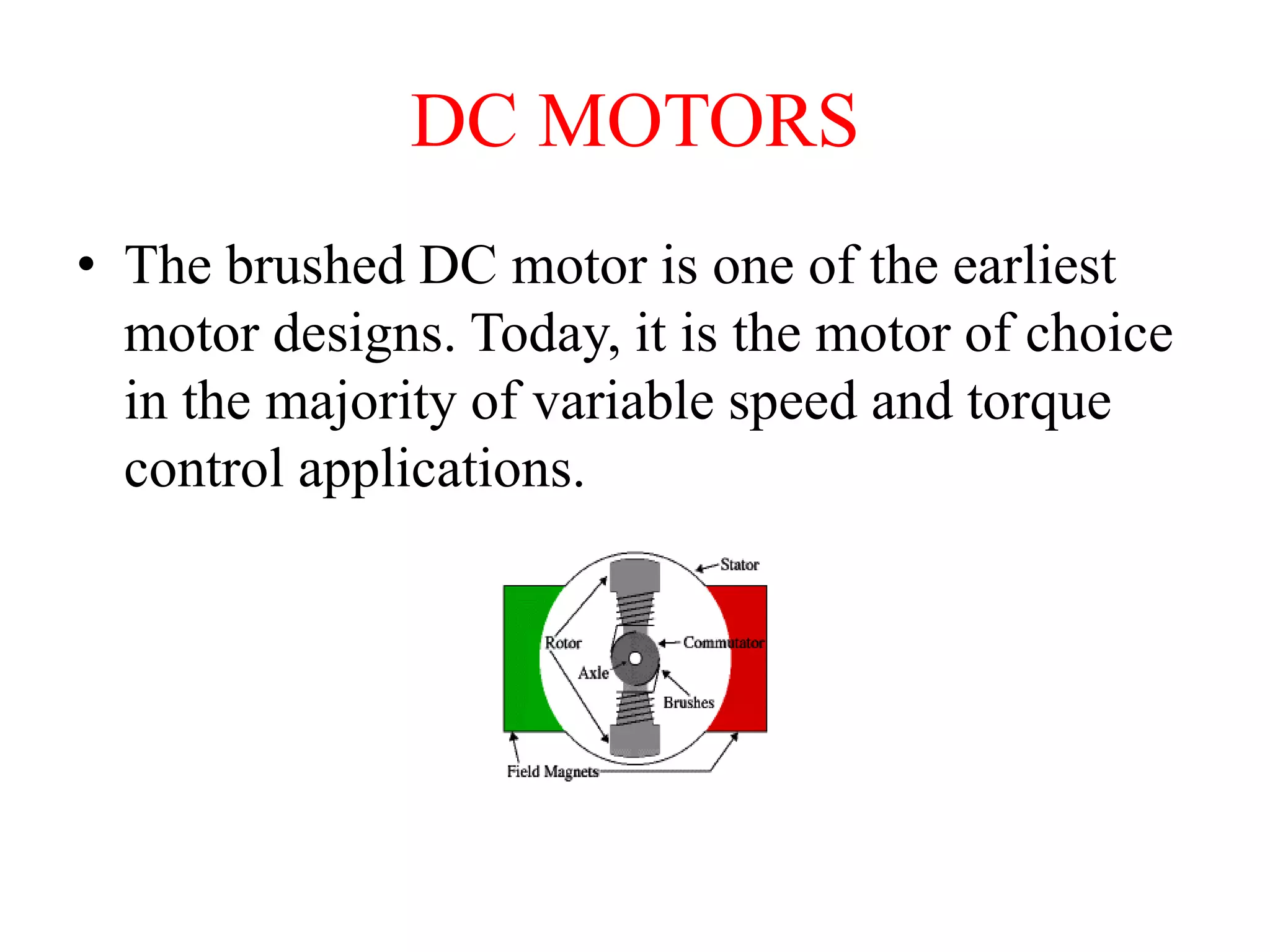 DC MOTORS
• The brushed DC motor is one of the earliest
motor designs. Today, it is the motor of choice
in the majority of variable speed and torque
control applications.
 