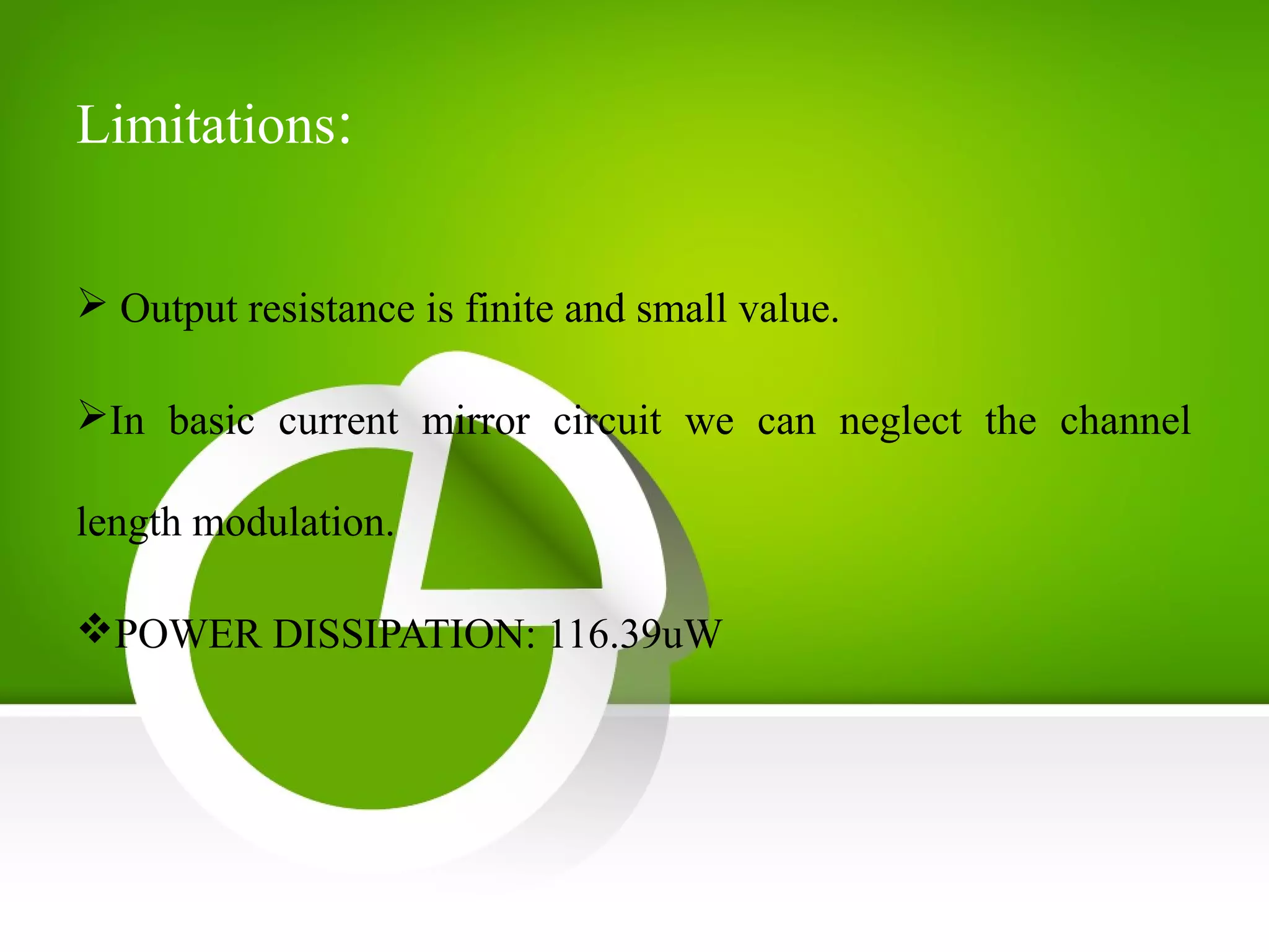 Limitations:
 Output resistance is finite and small value.
In basic current mirror circuit we can neglect the channel
length modulation.
POWER DISSIPATION: 116.39uW
 