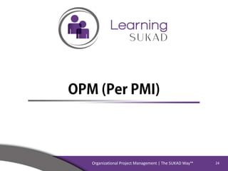 What is the solution?
Organizational Project Management | The SUKAD Way™ 24
1.What do you think, do we need a
PMO or OPM?
...