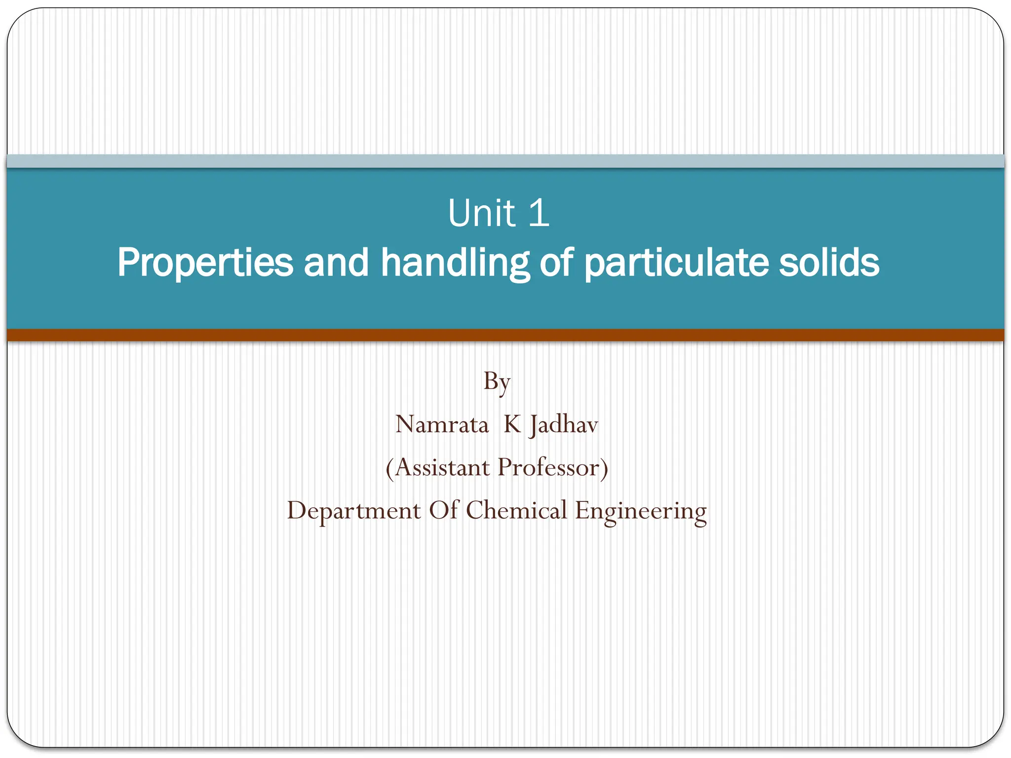 By
Namrata K Jadhav
(Assistant Professor)
Department Of Chemical Engineering
Unit 1
Properties and handling of particulate solids
 