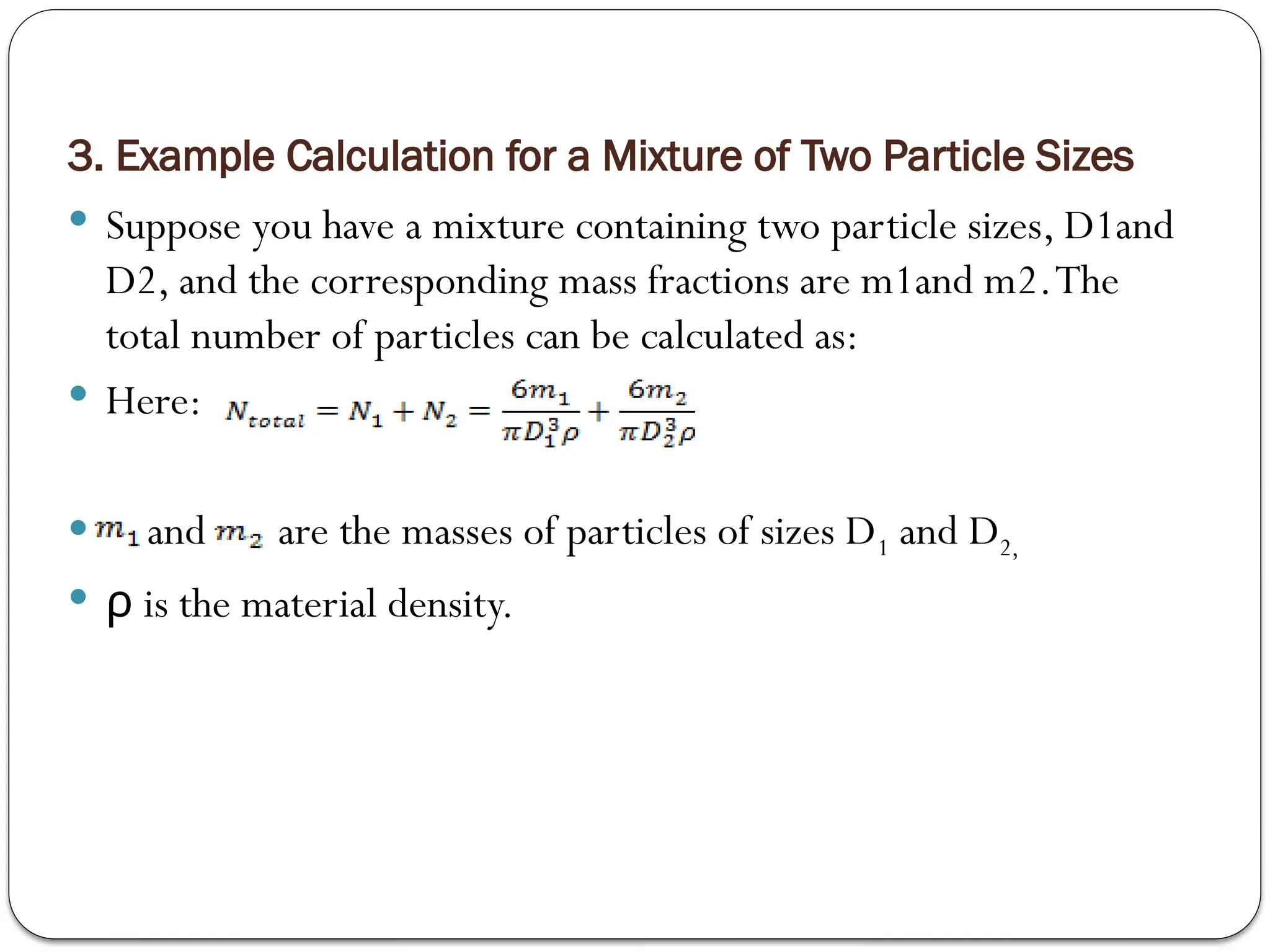 3. Example Calculation for a Mixture of Two Particle Sizes
 Suppose you have a mixture containing two particle sizes, D1and
D2, and the corresponding mass fractions are m1and m2​
.The
total number of particles can be calculated as:
 Here:
 ​ and are the masses of particles of sizes D1​and D2​
,
 is the material density.
ρ
 