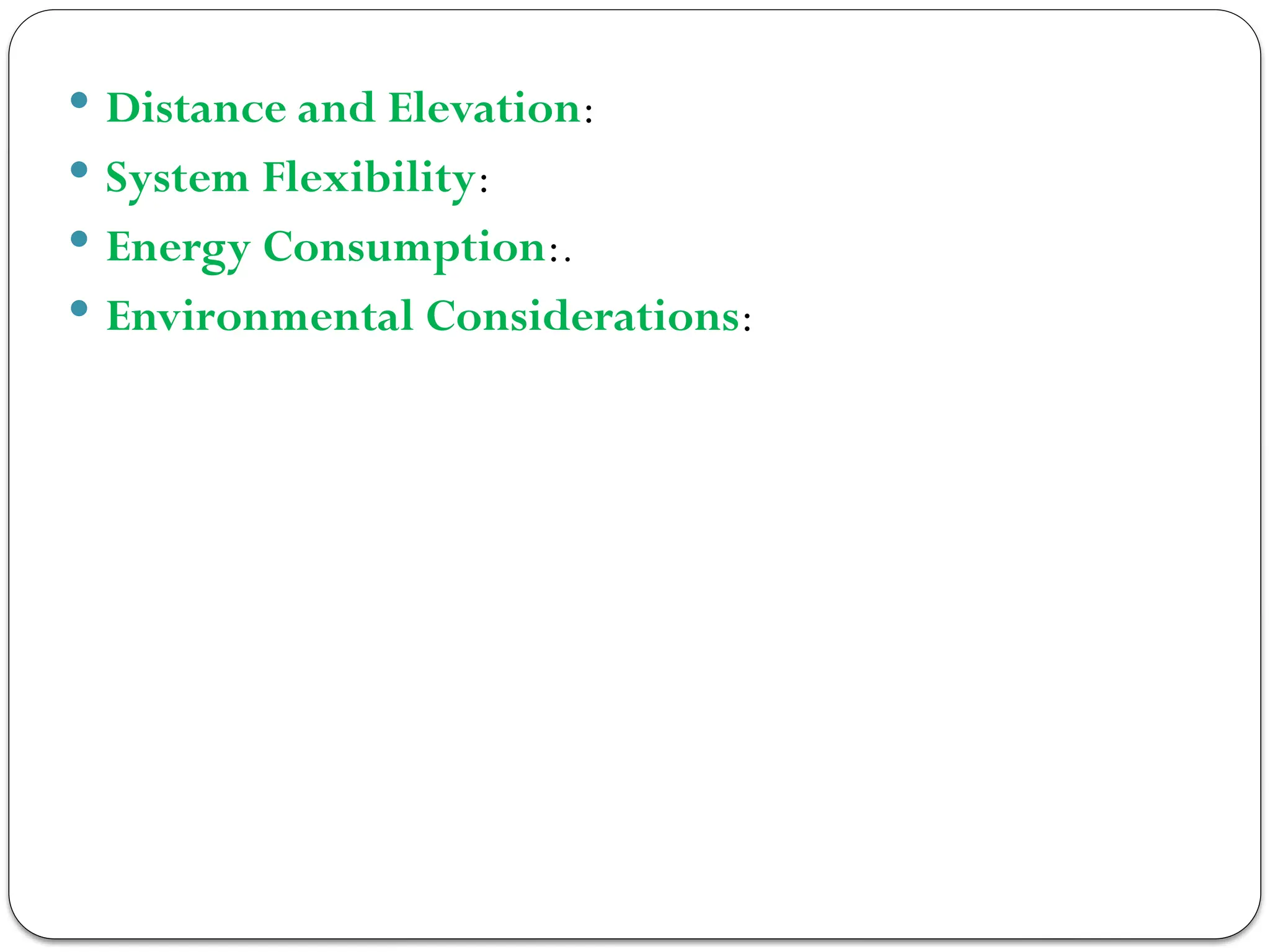  Distance and Elevation:
 System Flexibility:
 Energy Consumption:.
 Environmental Considerations:
 