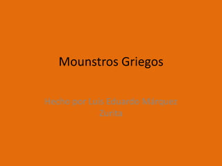 Mounstros Griegos
Hecho por Luis Eduardo Márquez
Zurita
 