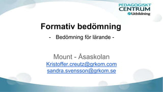 Formativ bedömning 
- Bedömning för lärande - 
Mount - Åsaskolan 
Kristoffer.creutz@grkom.com 
sandra.svensson@grkom.se 
 