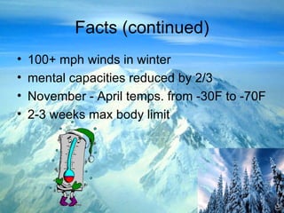 Facts (continued) 100+ mph winds in winter mental capacities reduced by 2/3 November - April temps. from -30F to -70F 2-3 weeks max body limit 
