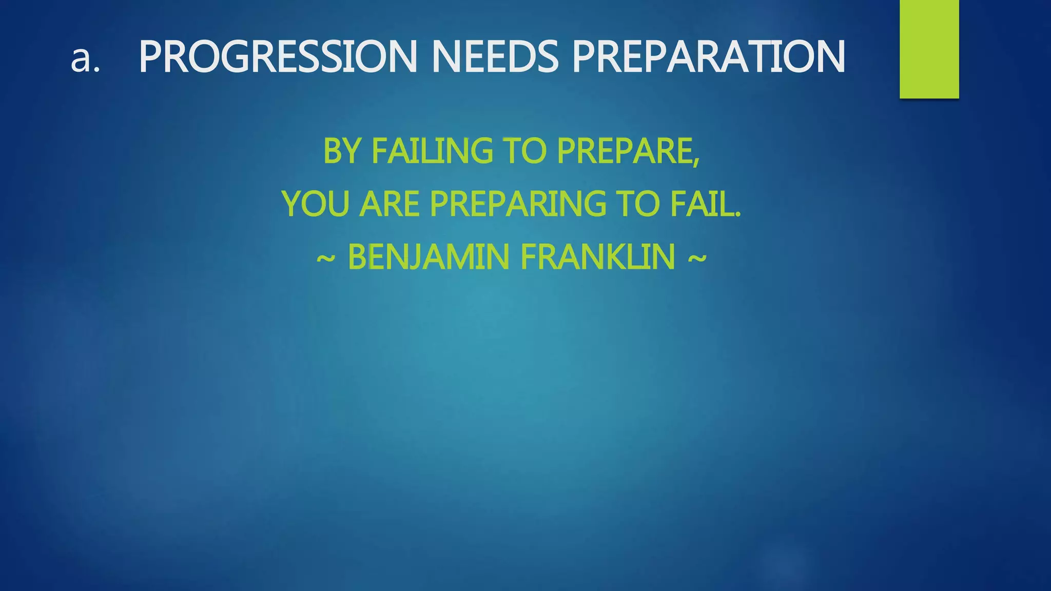 a. PROGRESSION NEEDS PREPARATION
BY FAILING TO PREPARE,
YOU ARE PREPARING TO FAIL.
~ BENJAMIN FRANKLIN ~