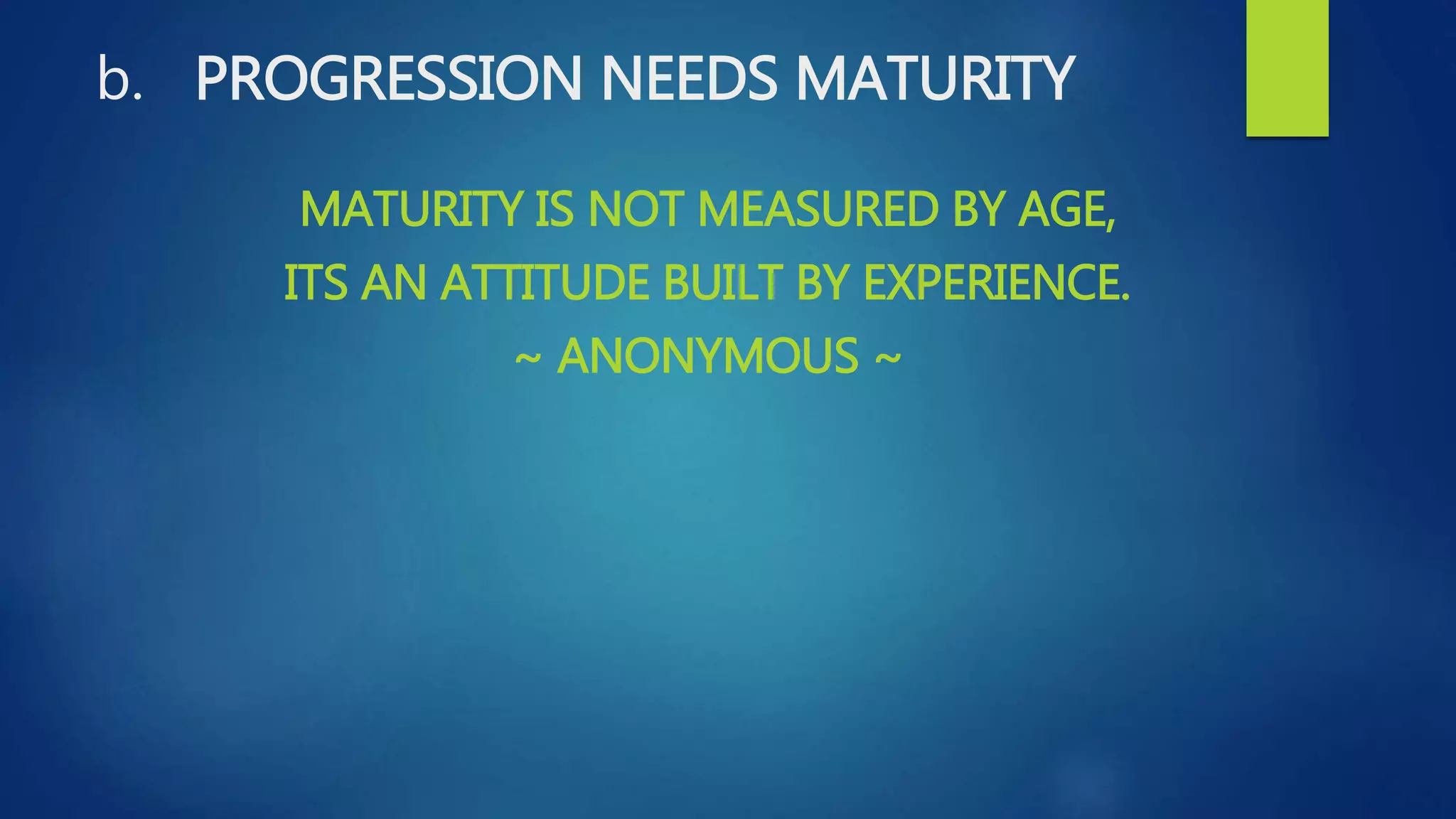 b. PROGRESSION NEEDS MATURITY
MATURITY IS NOT MEASURED BY AGE,
ITS AN ATTITUDE BUILT BY EXPERIENCE.
~ ANONYMOUS ~