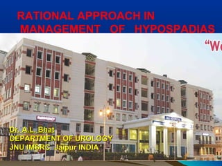 Dr. A.L. BhatDr. A.L. Bhat
DEPARTMENT OF UROLOGYDEPARTMENT OF UROLOGY
DR.S.N. MEDICAL COLLEGEDR.S.N. MEDICAL COLLEGE
JODHPUR RAJASTHANJODHPUR RAJASTHAN
INDIAINDIA
RATIONAL APPROACH IN
MANAGEMENT OF HYPOSPADIAS
Dr. A.L. BhatDr. A.L. Bhat
DEPARTMENT OF UROLOGYDEPARTMENT OF UROLOGY
JNU IMSRC Jaipur INDIAJNU IMSRC Jaipur INDIA
 
