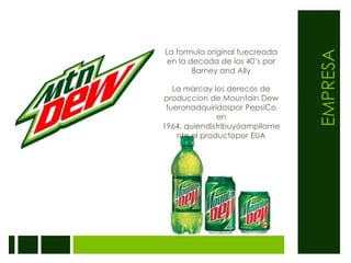 EMPRESALa formula original fuecreada en la decada de los 40’s por Barney and Ally La marcay los derecos de produccion de Mountain Dew fueronadquiridospor PepsiCo en 1964, quiendistribuyóampliamente el productopor EUA