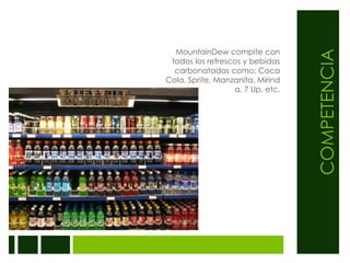 COMPETENCIAMountainDew compite con todos los refrescos y bebidas carbonatadas como: Coca Cola, Sprite, Manzanita, Mirinda, 7 Up, etc.