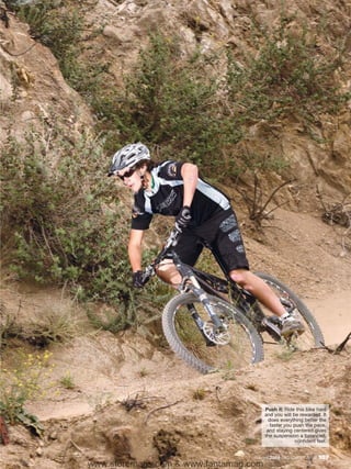 Push it: Ride this bike hard
                                       and you will be rewarded. It
                                         does everything better the
                                          faster you push the pace,
                                        and staying centered gives
                                       the suspension a balanced,
                                                      confident feel.


                                  August 2009 / MOUNTAIN BIKE ACTION   107
www.storemags.com & www.fantamag.com
 