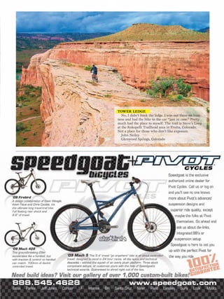 TOWER LEDGE
                      No, I didn’t huck the ledge. I was out there on busi-
                   ness and had the bike in the car “just in case.” Pretty
                   much had the place to myself. The trail is Steve’s Loop
                   at the Kokopelli Trailhead area in Fruita, Colorado.
                   Not a place for those who don’t like exposure.
                      John Neiley
                      Glenwood Springs, Colorado




www.storemags.com & www.fantamag.com
 