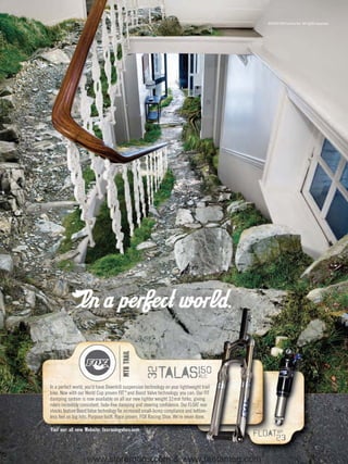 ©2009 FOX Factory Inc. All rights reserved.




                                       MTB TRAIL




                                                          talas150
                                                   32




                                                                                rlc
                                                                             .
In a perfect world, you’d have Downhill suspension technology on your lightweight trail
bike. Now with our World Cup proven FIT™ and Boost Valve technology, you can. Our FIT
damping system is now available on all our new lighter weight 32mm forks, giving
riders incredibly consistent, fade-free damping and steering conﬁdence. Our FLOAT rear
shocks feature Boost Valve technology for increased small-bump compliance and bottom-
less feel on big hits. Purpose built. Race proven. FOX Racing Shox. We’re never done.

Visit our all new Website: foxracingshox.com
                                                                                          float23
                                                                                               rp




                    www.storemags.com & www.fantamag.com
 