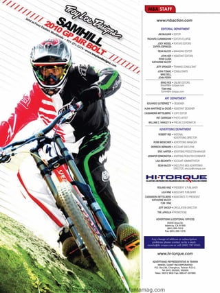 MBA STAFF

                                       www.mbaction.com

                                           EDITORIAL DEPARTMENT
                                        JIM McILVAIN • EDITOR
                               RICHARD CUNNINGHAM • EDITOR-AT-LARGE
                                        JODY WEISEL • FEATURE EDITORS
                                    ZAPATA ESPINOZA
                                        SEAN McCOY • MANAGING EDITOR
                                          JOHN KER • ASSISTANT EDITORS
                                        RYAN CLEEK
                                   KATHARINE McCOY
                                       JEFF SPENCER • TRAINING CONSULTANT
                                        JOHN TOMAC • CONSULTANTS
                                           MIKE BELL
                                         JOHN PERRY
                                           BRAD ROE • ONLINE EDITORS
                                           BradR@hi-torque.com
                                           TOM HINZ
                                           TomH@hi-torque.com

                                               ART DEPARTMENT
                               EDUARDO GUTIE´RREZ T • DESIGNER
                             ALMA MARTíNEZ de DICSö • ASSISTANT DESIGNER
                             CASSANDRA MITTELBERG • COPY EDITOR
                                       PAT CARRIGAN • PHOTO ARTIST
                                WILLIAM C. HAWLEY IV • PRELIM COORDINATOR

                                          ADVERTISING DEPARTMENT
                                         ROBERT REX • NATIONAL
                                                      ADVERTISING DIRECTOR
                                    ROBB MESECHER • ADVERTISING MANAGER
                                  DERRECK BERNARD • ACCOUNT EXECUTIVE
                                        ERIC HARTER • ADVERTISING PRODUCTION MANAGER
                               JENNIFER EDMONSTON • ADVERTISING PRODUCTION COORDINATOR
                                      LISA BECKWITH • ACCOUNT ADMINISTRATOR
                                        SEAN McCOY • EXECUTIVE WEB ADVERTISING
                                                     DIRECTOR, smccoy@hi-torque.com




                                        ROLAND HINZ • PRESIDENT & PUBLISHER
                                            LILA HINZ • ASSOCIATE PUBLISHER
                             CASSANDRA MITTELBERG • ASSISTANTS TO PRESIDENT
                                  KATHARINE McCOY
                                         TOM HINZ
                                         JEFF SHOOP • CIRCULATION DIRECTOR
                                        TIM LaPAGLIA • PROMOTIONS

                                       ADVERTISING & EDITORIAL OFFICES
                                                 25233 Anza Dr.
                                               Valencia, CA 91355
                                                 (661) 295-1910
                                               Fax (661) 295-1278


                                  Any change of address or subscription
                                  problems please contact us by e-mail:
                               wanda@hi-torque.com or call (800) 767-0345.


                                        www.hi-torque.com

                                   ADVERTISING REPRESENTATIVE IN TAIWAN
                                        WHEEL GIANT INCORPORATED
                                     P.O. Box 80, Changhua, Taiwan R.O.C.
                                            Tel (047) 352555, 350500
                                     Telex: 58312 WGI Fax: 886-47-357860




www.storemags.com & www.fantamag.com
 