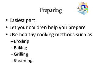 • Easiest part!
• Let your children help you prepare
• Use healthy cooking methods such as
–Broiling
–Baking
–Grilling
–Steaming
Preparing
 