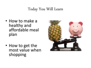 Today You Will Learn
• How to make a
healthy and
affordable meal
plan
• How to get the
most value when
shopping
 