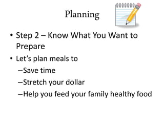 • Step 2 – Know What You Want to
Prepare
• Let’s plan meals to
–Save time
–Stretch your dollar
–Help you feed your family healthy food
Planning
 