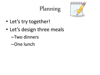 • Let’s try together!
• Let’s design three meals
–Two dinners
–One lunch
Planning
 