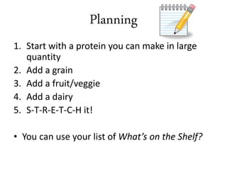 1. Start with a protein you can make in large
quantity
2. Add a grain
3. Add a fruit/veggie
4. Add a dairy
5. S-T-R-E-T-C-H it!
• You can use your list of What’s on the Shelf?
Planning
 