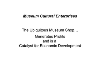 Museum Cultural Enterprises The Ubiquitous Museum Shop… Generates Profits and is a  Catalyst for Economic Development 
