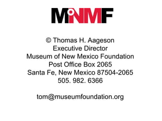 © Thomas H. Aageson Executive Director Museum of New Mexico Foundation Post Office Box 2065 Santa Fe, New Mexico 87504-2065 505. 982. 6366 [email_address] 