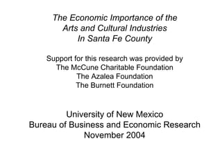 The Economic Importance of the Arts and Cultural Industries In Santa Fe County Support for this research was provided by The McCune Charitable Foundation The Azalea Foundation The Burnett Foundation University of New Mexico Bureau of Business and Economic Research November 2004 