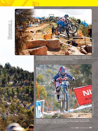 D o w n hi ll




                                                                                                                         Photo by Victor Lucas
                Commander Cody: Former American Downhill National Champion Cody Warren was the
                top American finisher in the Men’s Downhill event, putting in a Herculean effort to make
                up for an early split time that had him outside of the top 20.




                                                                                                                        Photo by Robert Jones




                Versatility: Melissa Buhl was the only gravity rider to place in the top ten of two disci-
                plines, the Downhill and 4-Cross. In this day and age of specialization, Melissa is still a
                rider who would rather race both than sit one out.


                                                                           December 2009 / MOUNTAIN BIKE ACTION   117
 