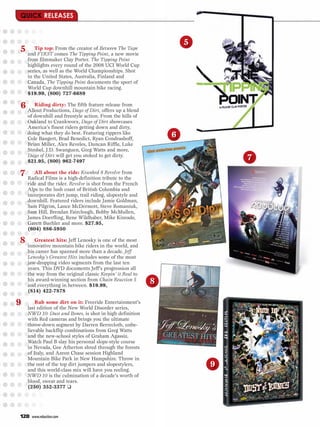 5
5 andTip top: comes the creator ofPoint, a new movie
      F1RST
              From
                     The Tipping
                                   Between The Tape

    from filmmaker Clay Porter. The Tipping Point
    highlights every round of the 2008 UCI World Cup
    series, as well as the World Championships. Shot
    in the United States, Australia, Finland and
    Canada, The Tipping Point documents the sport of
    World Cup downhill mountain bike racing.
    $19.99, (800) 727-6689

6 Allout Productions, Days offeature release from
     Riding dirty: The fifth
                              Dirt, offers up a blend
    of downhill and freestyle action. From the hills of
    Oakland to Crankworx, Days of Dirt showcases
    America’s finest riders getting down and dirty,
    doing what they do best. Featuring rippers like
    Cole Bangert, Brad Benedict, Ryan Condrashoff,
                                                               6
    Brian Miller, Alex Reveles, Duncan Riffle, Luke
    Strobel, J.D. Swanguen, Greg Watts and more,
    Days of Dirt will get you stoked to get dirty.
    $21.95, (800) 962-7497
                                                                           7
7 Radicalabout the high-definition8tribute tofrom
    All
          Films is a
                     ride: Kranked Revolve
                                              the
    ride and the rider. Revolve is shot from the French
    Alps to the lush coast of British Columbia and
    incorporates dirt jump, trail riding, slopestyle and
    downhill. Featured riders include Jamie Goldman,
    Sam Pilgrim, Lance McDermott, Steve Romaniuk,
    Sam Hill, Brendan Fairclough, Bobby McMullen,
    James Doerfling, Rene Wildhaber, Mike Kinrade,
    Garett Buehler and more. $27.95,
    (604) 886-5950

8 innovative mountain bike ridersisin theof the most
     Greatest hits: Jeff Lenosky one
                                          world, and
    his career has spanned more than a decade. Jeff
    Lenosky’s Greatest Hits includes some of the most
    jaw-dropping video segments from the last ten
    years. This DVD documents Jeff’s progression all
    the way from the original classic Keepin’ it Real to
    his award-winning section from Chain Reaction 5
    and everything in between. $19.99,
                                                           8
    (814) 422-7878

9       Rub some dirt on it: Freeride Entertainment’s
    last edition of the New World Disorder series,
    NWD 10: Dust and Bones, is shot in high definition
    with Red cameras and brings you the ultimate
    throw-down segment by Darren Berrecloth, unbe-
    lievable backflip combinations from Greg Watts
    and the new-school styles of Graham Agassiz.
    Watch Paul B slay his personal slope-style course
    in Nevada, Gee Atherton shred through the forests
    of Italy, and Aaron Chase session Highland
    Mountain Bike Park in New Hampshire. Throw in
    the rest of the top dirt jumpers and slopestylers,                 9
    and this world-class mix will have you reeling.
    NWD 10 is the culmination of a decade’s worth of
    blood, sweat and tears.
    (250) 352-3377 ❑




128   www.mbaction.com
 