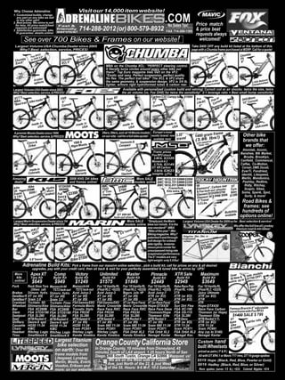 Why Choose Adrenaline:                                   Visit our 14,000 item website!
                                                                                                                                        .COM
 1. Customized builds: change
    any part on any bike we sell
    to any other part!
 2. Best prices: We strive to sell
   for less. All price match/beat        Fast &                                                                                             No Sales Tax!                           Price match
  requests are welcomed!
 3. Satisfaction guarantee, bike
    fit guarantee: details online!
                                        friendly
                                        service!
                                                          714-288-2012 (or) 800-579-8932                                                  On any items shipped outside California

                                                                                                                                          FAX 714-288-1365                          & price beat
                                                                                                                                                                                    requests always
           See over 700 Bikes & Frames on our website!                                                                                                                                welcomed!
  Largest Volume USA Chumba Dealer since 2005                                                                                                                                  Take $400 OFF any build kit listed at the bottom of this
    Why? Best selection, service, PRICES!                                                                                                                                      page with a Chumba frame purchased at MSRP. Call for a quote!
                                                                                                                                                                                                         r                               a
                    P23                                       P23                                                                                                                                     rea                           Chumb
               Fox RX 5.0”                               Fox RX 5.0”                                                                                                                              bon
                                                  a                                                                                                                                            Car garm                             F5
  Chumb
         a     or DH                       Chumb         or DH                                                                                                                Chumb
                                                                                                                                                                                     a          swin
                                           XCL 5”                                                                                                                                                                                    8”
  Evo 6”                                                                                                                                                                      VF2 5”
                                                                                   MBA on the Chumba XCL: ”PERFECT steering control.
                                                                                   It literally turns circles around every other bike out
                                                                                   there!” Top Euro magazine Velo Vert on the VF2:
                                                                                   “Exotic and sexy. Perfect suspension, perfect quality.
                                                            fect                   No flex. The perfect trail bike!” The XCL & VF2 share
                  4 colors                              “Per ring”                 the same geometry, & suspension design. VF2 is 3/4 lb.                           the                         Nation
                                                                                                                                                                                                       al
                  option                                                                                                                                    State of logy                  2 USA onships!
                                                         stee -MBA                 lighter, w/more rigid hydroformed tubes & carbon rear.                  art tech
                                                                                                                                                                   no                      Champi
Largest Volume USA Dealer since 2003                                                              Available with personalized (custom build and valving) Curnutt coil or air shocks: twice the size, twice
Why? Best selection, service, & PRICES!                                                          the air volume (vs. Fox DHX) for twice the sensitivity! 2:1 leverage ratio = Best small bump sensitivity!
                                                                                                                             Carbon C2C Campy bike: $1999!
 XCT 5                                     FXR                                     Foes R
                                                                                          7
                                                                                                                              Fly                                                    Pro                or                                  no
                                                                                                                                                                                                                                     DHS Mo utt
 MBA: ail bike ma
                 de”                                                                                                                                                                                Fox rnutt                              rn
                                            6”                                      7”                                        8”                                                     Lite XC         Cu                              10” Cu
 “Best tr                                   Curnutt                                Curnutt                                    Curnutt                                                  4”




                made in                                 made in                                  made in                                  made in                                                    made in                                            de
                   USA                                     USA                                      USA                                      USA                                                        USA                                       USA ma
A premier Moots Dealer since 1999                                               29ers, 69ers, and all 16 Moots models Europe’s most                                                            frame
Why? Best selection, service, & PRICES!                                         on our site: call for a full-bike quote! exotic brand: now              3.35”                       1480 gram s!)                                    Other bike
                                                                                                                          available here!               travel                      (3 se   lb
                                                                                                                                                                                       .86d on                                       brands that
             Cinco &                                   YBB &                                   Vamoots &                                                                            + 5% ba size
              Zirkel                                 Rigor Moo
                                                              tis                             Compact                                                                                 frame                                           we offer:




                                                                                                                                                                                                                99 :
                                                                                                                                                                                                             20 ion
                                                                                                                                                                                                                     Atomlab, Azonic,
                                                                                                                              Frame prices:




                                                                                                                                                                                                         b $ rs




                                                                                                                                                                                                              old
                                                                                                                                                                                                                    Banshee, Blk Market,




                                                                                                                                                                                                      3 l il ve



                                                                                                                                                                                                      ter art
                                                                                                                             Fox RP2 shock




                                                                                                                                                                                                          -m
                                                                                                                                                                                               olo in e
                                                                                                                                                                                                                      Brodie, Brooklyn,




                                                                                                                                                                                                  2.7 rda


                                                                                                                                                                                             hn n th
                                                                                                                              3.86 lb. $3329




                                                                                                                                                                                                bo f
                                                                                                                                                                                                   Ha
                                                                                                                                                                                                                    Canfield, Commencal,




                                                                                                                                                                                        tec car ate o

                                                                                                                                                                                                  gy
                                                                                                                             Monarch 4.2
                                                                                                                              3.79 lb. $3149                                                                        Calfee, Co-Motion,




                                                                                                                                                                                        ful st
                                                                                                                             DT XR Carbon                                                                            Corsair, DMR, Ducati,




                                                                                                                                                                                           l
              made in                                   Lifetime                                    Full                       3.64 lb. $3623                                                                        EverTi, Fondriest,
             Colorado                                   Warranty                                Titanium                     (weights : + 5%)                                                                       identiti, Litespeed,
Amazing                                           2008 KHS DH bikes                                           More SALE BMC ‘08 SLC01 $3900 $2999                                                                   Merlin, Mondonico,
 deals!                                           and frames online!                                         models online BMC ‘08 SLT01 $3000 $2299                                                                 Pashley, Redline,
                                                                                BMC                                               BMC ‘08 SLX01 $2600 $1999                         ‘08                     ar XT     Ridly, Ritchey,
 Alite        Bike                       ‘07 DH200
                                 Hydra. $5300                                   FS03
                                                                                              $1500               Apex                    Frame/fork.                               Elemen   t 4”, Carbon re :        Scapin, Sibex,
             $1040                                                                            $799!                                                                                                 ut shocks  Tora
 2K                               discs                                         4” Trav.                           Bike                 Kits extra.                                  & Fox lock-o 370 $799        e
 Frame        $699 !                             $3399                                                                                                                                                         Bik  Soma, Spank, Spot,
                                 brakes! Full                                   Frame                             $1449                                                              Element 30 $11700 $999 $1399     Surly, & more!
 $ 139 !                                 Saint &                                                                                                                                     Element 50 $
                           eur




                                         Fox 36                                                                                                                                      4” Travel                                       Road Bikes &
                       aill




                                                                                                                                                                                     5.5 Lbs.
                                                          !
                    der




                                                        FF




                                                                                                                                                                                                                                     frames: see
                 XT




                                                      0O




                                                                                                                                                                                                                                     hundreds of
                                                    90




                                                                                                                                                                                                                       Build Kits
                                                  $1




                                                                                             DT XM180                                                                                                                  available    options online!
                                                                                           lock-out shock!
 Largest Marin Suspension Dealer since ‘04                                                          More SALE “Simply put, the Marin                              Largest Volume USA Dealer for 2009 so far . Best selection & service!
 Why? Best selection, service, & PRICES!                                                           models online blew our minds. It is the                                                              We offer the full line of Lynskey
                                                                                                                          new standard!” -MBA
  Quak
        e
              HAL !
                   F              ‘08 Mt.                    the                ‘09 6”                  el                                                                                                titanium road & mtn bikes!
                                                         e of er
                                                      Bikar winn         5”                         trav                  “Bike of the year” -Mtn
 frame         OFF                Vision                                    l   Wolf           5.5”
                                                                                                                                                          TITANIUM
                                   frame 99           ye               trave                                              Biking magazine. Why?
    000
  $2 99                                                                         Ridge                                     patented 4 axel through      Ridgeline: 26er, 29er, or
     $9                           $1400 $9                                                                                                            singlespeed
                                                                                                                                                                                                                                     Titanium e
                                                                 3




                       Full                                                                                               bolt design for unbeat-      models                     USA
                                                               P2




                                                                                                                                                                        Titanium e:                                                  USA fram
                     bike                                                                                                 able rigidity. Instanta-                               am
                                                             xR




                                                                                                                                                                        made fr
                    $3700                                                                                                 neous pivot center for                             295!                                                    $1295!
                                                           Fo




                                                                                                                          unsurpassed rising rate
                                                                                                                                                                         $1
                  $2199!                                   pex                                   Frame line
                                                                                                                          suspension performance.
                                                    XT-A
                                                         599                                  prices o
                                                                                                      n                   The 5” models are very
              6.6”travel                          Bike $1                                                                 light weight: only 5.9 lbs!
        Adrenaline Build Kits: Pick a frame from our massive online selection , pick a build kit, call for prices on any & all desired
                upgrades, pay with your credit card, then sit back & wait for your perfectly assembled & tuned bike to arrive by UPS!
  More         Apex XT                Comp              Victory             Unlimited               Master                  Pinnacle                  XTR Sale                         Maximum                                               dels
                                                                                                                                                                                                                           Over & sale mo FF!
   kits        Tora Kit               Build Kit         Build Kit               Build Kit             Build Kit               Build Kit                  Build Kit                       Build Kit                         30 Newp to $1700 O
  online!       $649                  $949              $1249               $1575                  $1849                    $2449                     $2949                              $3649                            online
                                                                                                                                                                                                                                 u
                                                                                                                                                                                                                                        Mtn.
Fork         Rock Shox Tora        Marzocchi 44       Marzocchi 44        Fox ‘10 Vanilla RL     Fox ‘10 Vanilla RL Fox ‘10 Vanilla RL               Reba Race Pop                    Fox ‘10 Vanilla RL                                Bikes
               (Others: call)        TST2 lock-out      TST2 lock-out     (Float RLC +$225)      (Float RLC +$225) (Float RLC +$225)                 (Float RL +349)                  (Float RLC +$225)                                 Too!
Brakes       Shimano Hydra.        Shimano Hydra.     Avid Juicy-3        Avid Juicy-3           Magura Julie HP Avid Juicy-7                        XTR                              Juicy Ultimate
Derailleur R XT (or X9)            XT (or X9)         XT (or X9)          XT (or X9)             XT (or X9)         XTR (or XO)                      XTR (or XO)                      XTR (or XO)
Derailleur F Sram 3.0              Sram 3.0           XT (or X9)          XT (or X9)             XT (or X9)         XT (or X9)                       XTR (or XO)                      XTR
Crankset TruVativ 5D               TruVativ Firex     FSA Gamma EXO       FSA Gamma EXO          XT (or Race Face) XT (or Race Face)                 XTR                              XTR
Wheelset Shimano/Alex              Shimano/Alex       Formula-Mavic       Mavic Crossride        Mavic Crossride Hope-DTX430                         Sun Dirt Flea                    Hope-DTX430
Bar          FSA XC280B            FSA XC280B         Truvativ Stylo      Race Face RXC          Race Face RXC Race Face Deus                        FSA XC-190                       Race Face Carbon                     Famous Brand 4-5” adjustable
Stem         FSA STOS190           FSA STOS190        FSA FR230           FSA FR230              FSA FR230          Thomson/Hope                     FSA OS-115                       Thomson (or Hope)                    travel frame with Fox RP23
Seatpost FSA SL280                 FSA SL280          FSA SL280           FSA SL280              FSA SL280          Thomson Elite                    FSA SL280                        Thomson Elite                          $1400 SALE $ 799
Seat         WTB Rocket-V          WTB Rocket-V       WTB Speed-V         WTB Speed-V            WTB Rocket V       WTB Rocket V                     WTB Devo                         WTB Rocket V Ti.                    XT                    info
Shifters Deore-9 spd               Deore-9 spd        XT (or X9)          XT (or X9)             XT (or X9)         XT (or X9)                       XTR (or XO)                      XTR (or XO)                         Apex         Call for
Cassette HG50 11-34                HG50 11-34         HG50 11-34          Sram 980 11-34         Sram 980 11-34 Sram 980 11-34                       XTR 11-34                        XTR 11-34                            bike !
Chain        KMC                   KMC                Sram PC951          Sram PC951             Sram PC951         Sram PC971                       Sram PC971                       Sram PC991                          $1449
Headset Ritchey Logic              Ritchey Logic      Ritchey Logic       Ritchey Logic          FSA Orbit XL2 FSA Orbit XL2                         FSA Orbit XL2                    Any (up to $140)
Tires        Smallblock-8          Smallblock-8       Kenda Kinetics      Kenda Kinetics         Kenda Kinetics Nevegal Kevlar                       Nevegal Kev.                     Nevegal Kevlar
                                       Largest Titanium
                                        bike selection                  Orange County California Store                                                                               Custom hand
                                                                                                                                                                                     built Wheelsets
                                       on earth: Over 60      In Orange County, 10 minutes from Disneyland, 45
                                                              minutes South of LAX airport. 1.25 hours North of San                                                                  priced as pairs ( F & R )
                                       frame models from      Diego. 366 South Tustin, Orange CA 92866. Mapquest us!                                                                 All with DT XR4.1 or Mavic 717 rims, DT 14 guage spokes
                                       Litespeed, Lynskey,            We are on the West side of Tustin                                                                              $519 Hope (Black, Red, Blue, Pewter or Gold)
                                       Merlin, Moots, Everti,        Ave, just North of the 22, & just West
                                       Voodoo, Eriksen and                                                                                                                           $619 Hadley (Black, Red, Blue, or Silver)
                                                                     of the 55. Hours: 9-6 M-F, 10-5 Saturday.                                                                        Revo spokes (saves 1/3 lb.) +$33. Colored Nipples +$14
                                       more: on our website!
 