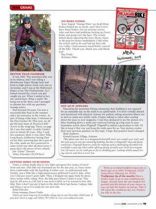 TRAILGRAMS



                                                   NO MORE ENDOS
                                                   Your August “Garage Files” on Avid Elixir
                                                brakes helped me so much, and I don’t even
                                                have those brakes. I’m an extreme novice
                                                rider and have had problems locking my front
                                                brake and going over the bars. The article
                                                talked about adjusting the lever throw closer
                                                to the grip for better modulation. I did what
                                                the article said to do and had my best ride
                                                ever today. I had soooooo much better control


                                                                                                                 MBA,
                                                of the bike. Thank you, thank you, and thank
                                                you!
                                                   Ray Frady
                                                   Rittman, Ohio
                                                                                                          September, 2009


BETTER THAN FACEBOOK
   It was 1981. The mountain bike was
in its infancy, and I was riding a
Motobecane Super Mirage back and
forth to high school. Punk rock was in
its heyday, and I was at the Hollywood
Palace to see The Professionals. As I
looked around the crowd, one girl
caught my eye. When I smiled at her,
she smiled back. What a smile! We
hung out at the show, and I managed
to alienate her with my psychotic
teenage antics.                                   NOT AS IT APPEARS
   Fast-forward 28 years. I’m now a                  Educating the mountain biking community that skidding is not required
successful bike bum in the summer                 for an enjoyable day on the trails is an uphill battle. I’ve been verbally abused
and a ski instructor in the winter. As            and threatened with physical violence for politely asking mountain bikers not
part of being a bike bum, I volunteer at          to skid on multi-user public trails. I began talking to riders after reading
the Fire Cracker 50. This year, we all            about the issue in your magazine. I was thus dismayed to see the picture of a
got the June issue of Mountain Bike               biker bombing down a multi-user trail and kicking up a big roost in your
Action in the swag bag. There, on page            September article about Flagstaff. Flagstaff is indeed a great place to ride. I’d
28, I saw that smile! A smile I hadn’t            like to keep it that way and keep the trails open for us. Your picture contra-
seen in almost 30 years. After I read             dicts your previous position on this topic. I hope that position hasn’t changed.
her comment, there it was, Cher Vella,               Brad Andrews
Long Beach, California! Seeing Cher                  Grand Canyon Village, Arizona
on her bike, knowing that she’s part of              That photo was shot on a designated downhill trail, not a multi-user trail, and
the tribe, made me feel connected in              the roost you see was not caused by braking, but due to Flagstaff’s dry and dusty
some weird way after all these years. I           conditions. Flagstaff deserves credit for making such a challenging downhill run
guess that’s the power of two wheels.             available to gravity riders while offering plenty of multi-user trails for everyone
   Jim “Jaime” Jimenez                            else. Of course, we are with you as far as skidding goes. Locking wheels equals los-
   Alma, Colorado (10,578 feet)                   ing control, and that is never fun.


GETTING DOWN TO BUSINESS
   I have a carbon dually that is very light and sports five inches of travel
front and rear. This bike has frustrated me for the last year, as I have never               Write us at mbaction@hi-torque.com or
been comfortable with the handling. It either over- or understeered and,                  hard copy us at MBA Trailgrams, 25233
frankly, was a little like a high-maintenance girlfriend I used to date; what-            Anza Drive, Valencia, Ca. 91355.
ever I did just wasn’t quite right. Then, I dropped my upper body by about                Trailgrams tip of the month: Have a
three inches while riding. Now, the bike goes where I want it to go. This                 fender ready to go in case conditions get
may be old news to y’all, but it was such a relief, as I so wanted to love this           sloppy. Already have the star-fangled nut
bike. Now I don’t just put it back in the shed when I get home; I adjust, lube            pressed into the bottom of your steerer so
and shine it up so it is ready for our next ride.                                         you can bolt the fender on and go. Take it
   Edsel Falconer                                                                         off when the conditions dry out. Fenders
   From waaaaay Down Under                                                                are silly in the dry.
   Check out more long-travel trailbike riding tips in our November 2009 issue. If
you don’t have a copy, call (800) 767-0345 or visit www.mbaction.com.

                                                                                                       December 2009 / MOUNTAIN BIKE ACTION   19
 