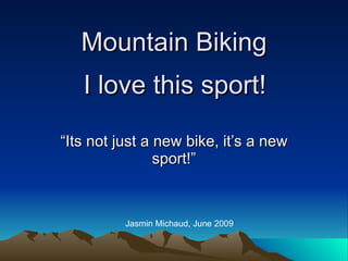 Mountain Biking “Its not just a new bike, it’s a new sport!” Jasmin Michaud, June 2009 I love this sport! 