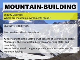 MOUNTAIN-BUILDING ,[object Object],[object Object],[object Object],[object Object],[object Object],Enquiry Question: Where are mountain environments found? 