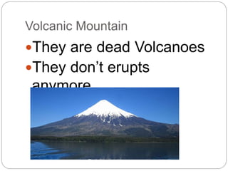 Volcanic Mountain
They are dead Volcanoes
They don’t erupts
anymore.