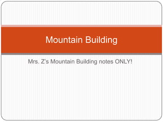 Mrs. Z’s Mountain Building notes ONLY!
Mountain Building
 