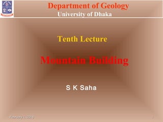 February 1, 2018February 1, 2018 11
Department of Geology
University of Dhaka
Tenth Lecture
Mountain Building
S K Saha
 