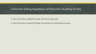 Continent Sliding Hypothesis of Mountain Building of Daly
 The main force implied by Daly: the force of gravity
 there has been downhill sliding movement of continental masses.
 