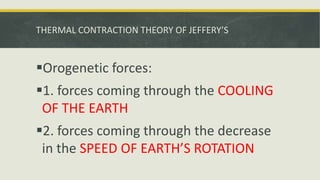 THERMAL CONTRACTION THEORY OF JEFFERY’S
Orogenetic forces:
1. forces coming through the COOLING
OF THE EARTH
2. forces coming through the decrease
in the SPEED OF EARTH’S ROTATION
 
