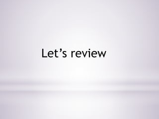 Let’s review 
 