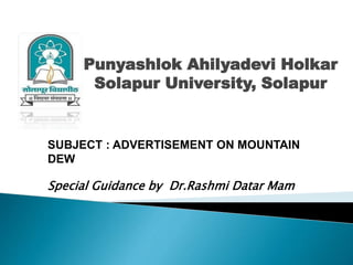 Punyashlok Ahilyadevi Holkar
Solapur University, Solapur
SUBJECT : ADVERTISEMENT ON MOUNTAIN
DEW
Special Guidance by Dr.Rashmi Datar Mam
 